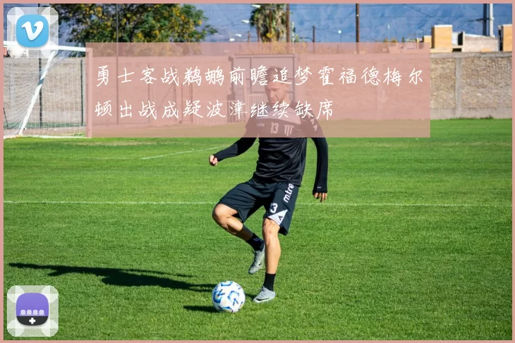 勇士客战鹈鹕前瞻追梦霍福德梅尔顿出战成疑波津继续缺席