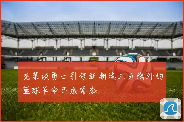 克莱谈勇士引领新潮流三分线外的篮球革命已成常态