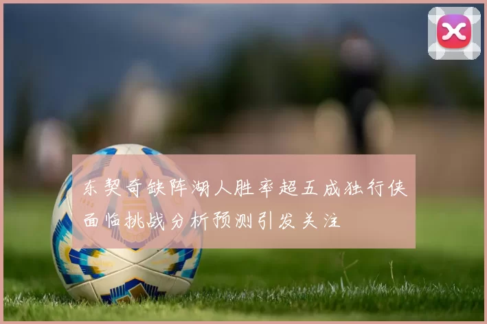 东契奇缺阵湖人胜率超五成独行侠面临挑战分析预测引发关注