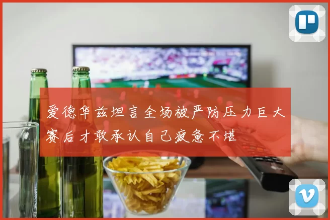 爱德华兹坦言全场被严防压力巨大赛后才敢承认自己疲惫不堪