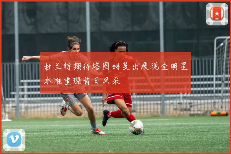 杜兰特期待塔图姆复出展现全明星水准重现昔日风采