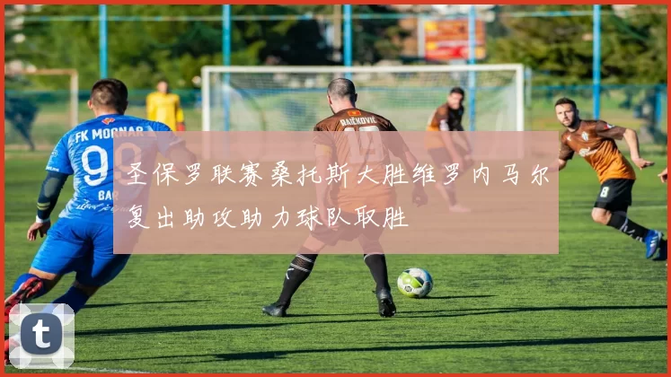 圣保罗联赛桑托斯大胜维罗内马尔复出助攻助力球队取胜