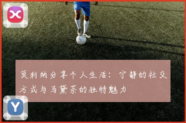 莫利纳分享个人生活：宁静的社交方式与马黛茶的独特魅力