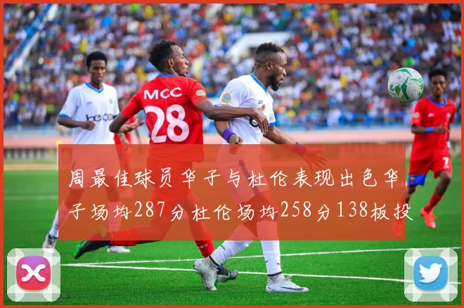 周最佳球员华子与杜伦表现出色华子场均287分杜伦场均258分138板投篮命中率高达639