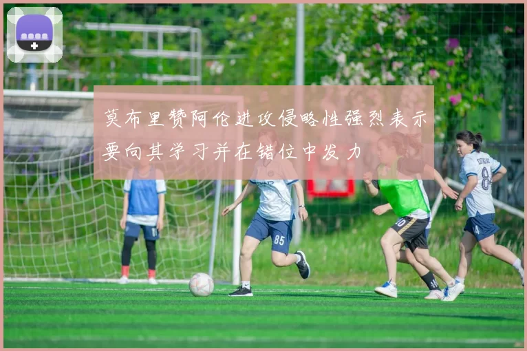 莫布里赞阿伦进攻侵略性强烈表示要向其学习并在错位中发力