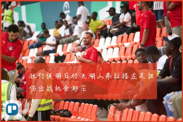 独行侠明日对决湖人弗拉格左足扭伤出战机会渺茫