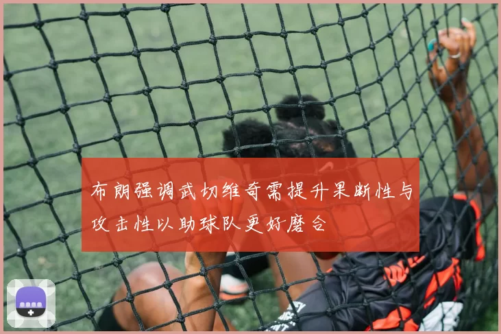 布朗强调武切维奇需提升果断性与攻击性以助球队更好磨合