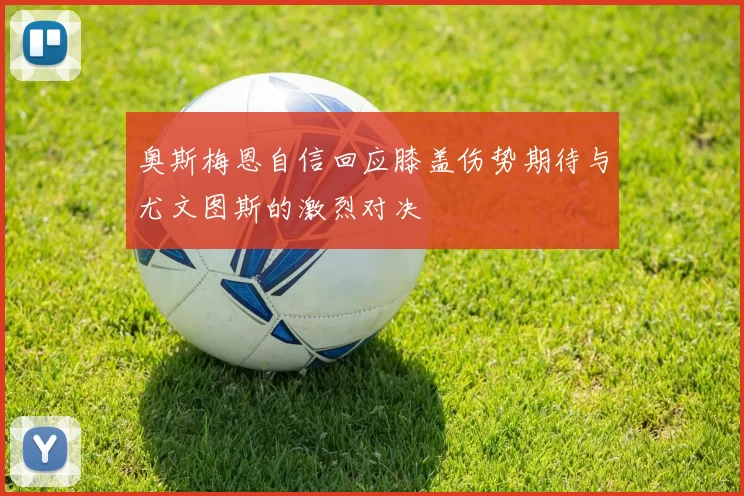 奥斯梅恩自信回应膝盖伤势期待与尤文图斯的激烈对决