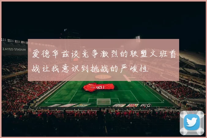 爱德华兹谈竞争激烈的联盟文班首战让我意识到挑战的严峻性