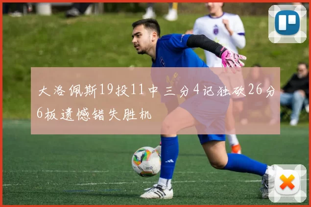 大洛佩斯19投11中三分4记独砍26分6板遗憾错失胜机