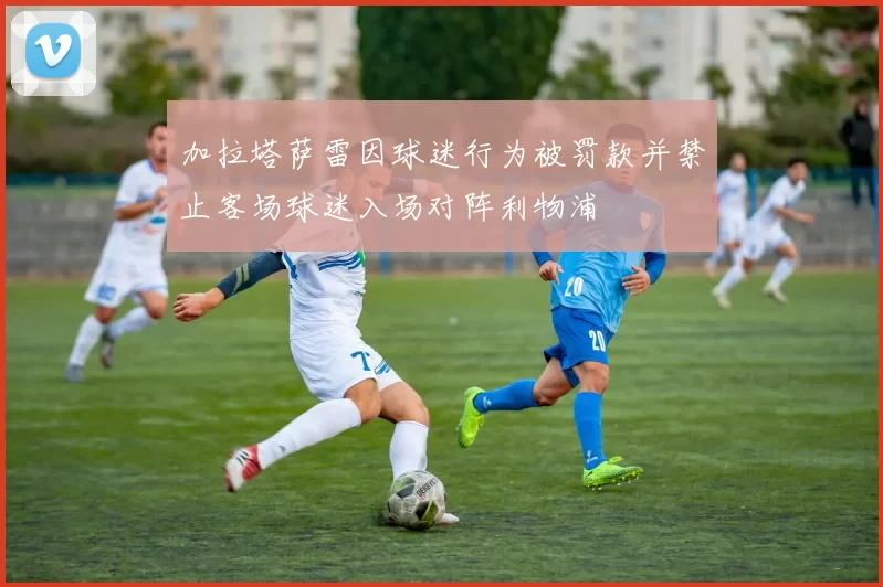 加拉塔萨雷因球迷行为被罚款并禁止客场球迷入场对阵利物浦