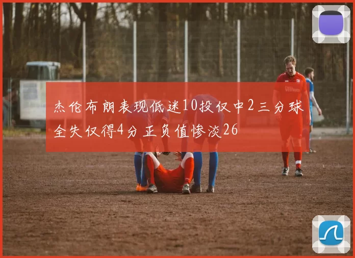 杰伦布朗表现低迷10投仅中2三分球全失仅得4分正负值惨淡26