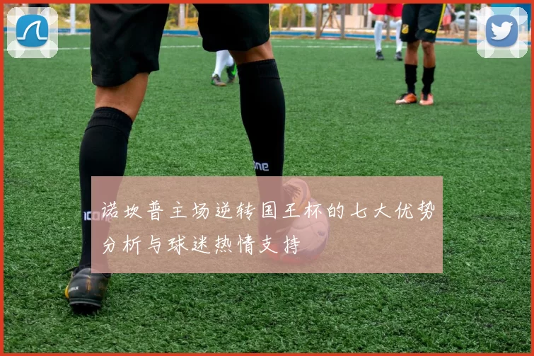 诺坎普主场逆转国王杯的七大优势分析与球迷热情支持