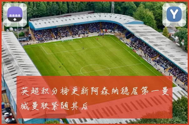 英超积分榜更新阿森纳稳居第一曼城曼联紧随其后