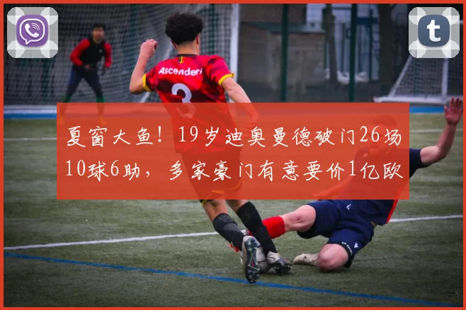 夏窗大鱼！19岁迪奥曼德破门26场10球6助，多家豪门有意要价1亿欧