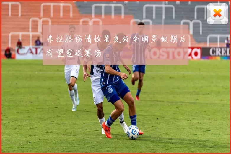 弗拉格伤情恢复良好全明星假期后有望重返赛场