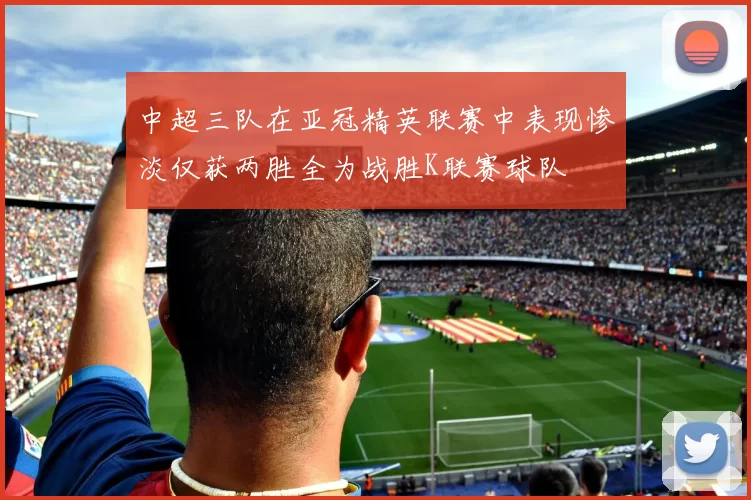 中超三队在亚冠精英联赛中表现惨淡仅获两胜全为战胜K联赛球队