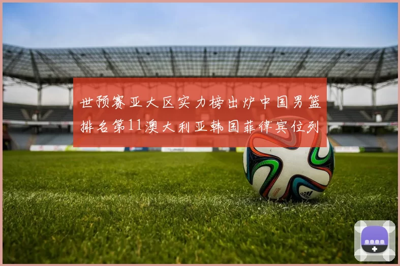 世预赛亚大区实力榜出炉中国男篮排名第11澳大利亚韩国菲律宾位列前三
