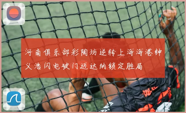 河南俱乐部彩陶坊逆转上海海港钟义浩闪电破门迈达纳锁定胜局