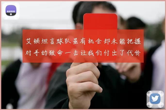 艾顿坦言球队虽有机会却未能把握对手的致命一击让我们付出了代价