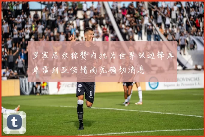 罗塞尼尔称赞内托为世界级边锋库库雷利亚伤情尚无确切消息