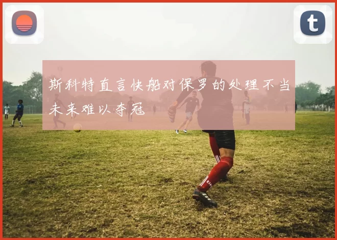 斯科特直言快船对保罗的处理不当未来难以夺冠