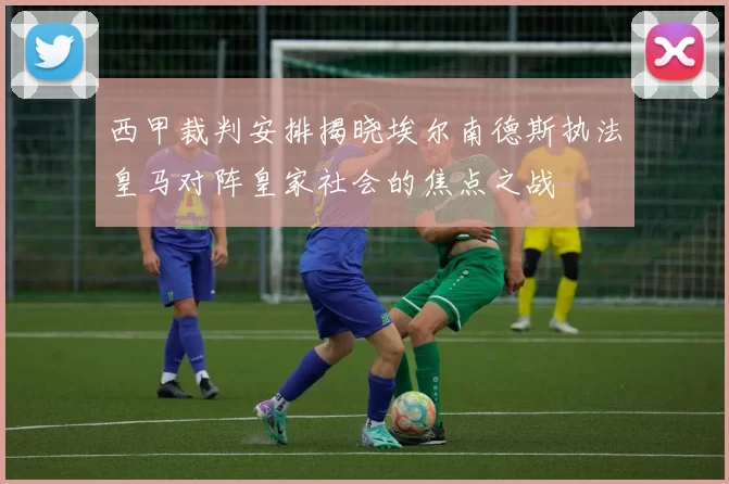 西甲裁判安排揭晓埃尔南德斯执法皇马对阵皇家社会的焦点之战
