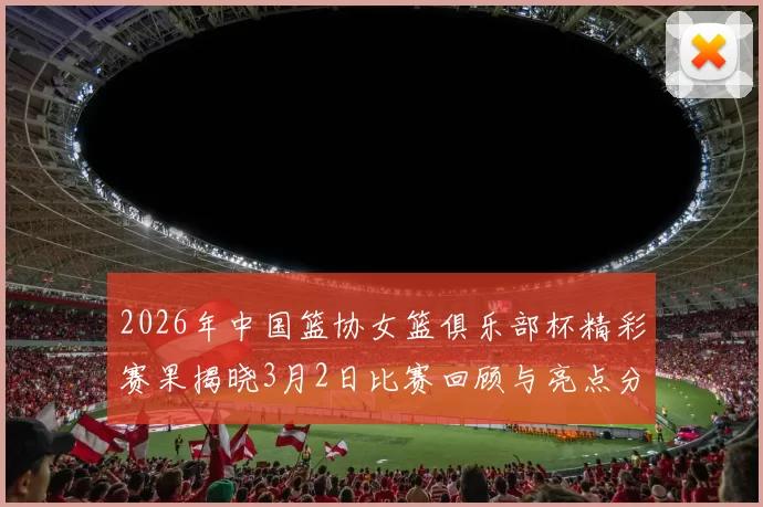 2026年中国篮协女篮俱乐部杯精彩赛果揭晓3月2日比赛回顾与亮点分析