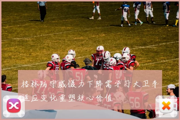 格林防守威慑力下降需学习大卫李适应变化重塑核心价值