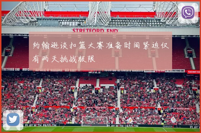 约翰逊谈扣篮大赛准备时间紧迫仅有两天挑战极限