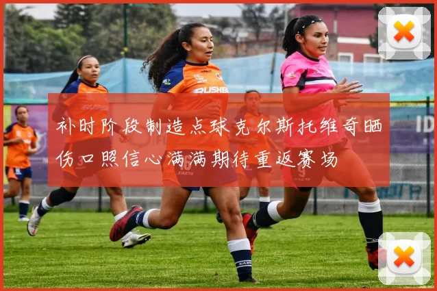补时阶段制造点球克尔斯托维奇晒伤口照信心满满期待重返赛场