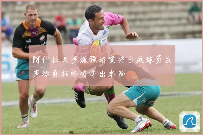 阿什拉夫涉嫌强奸案将出庭球员发声称真相终将浮出水面