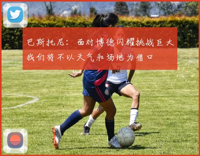 巴斯托尼：面对博德闪耀挑战巨大我们将不以天气和场地为借口